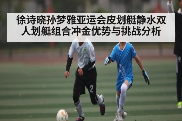 徐诗晓孙梦雅亚运会皮划艇静水双人划艇组合冲金优势与挑战分析