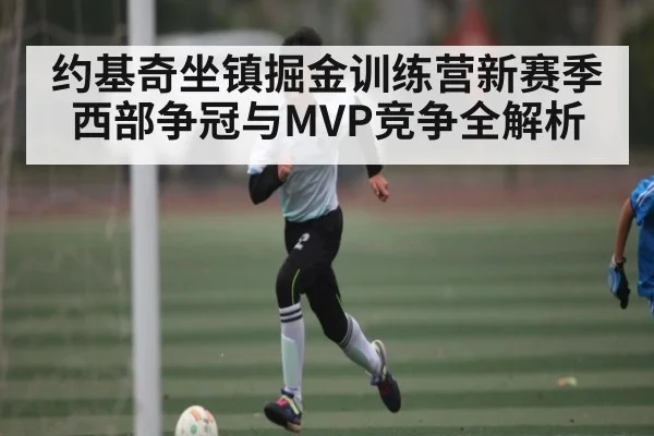 约基奇坐镇掘金训练营新赛季西部争冠与MVP竞争全解析